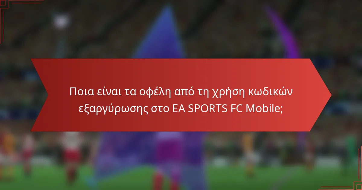 Ποια είναι τα οφέλη από τη χρήση κωδικών εξαργύρωσης στο EA SPORTS FC Mobile;