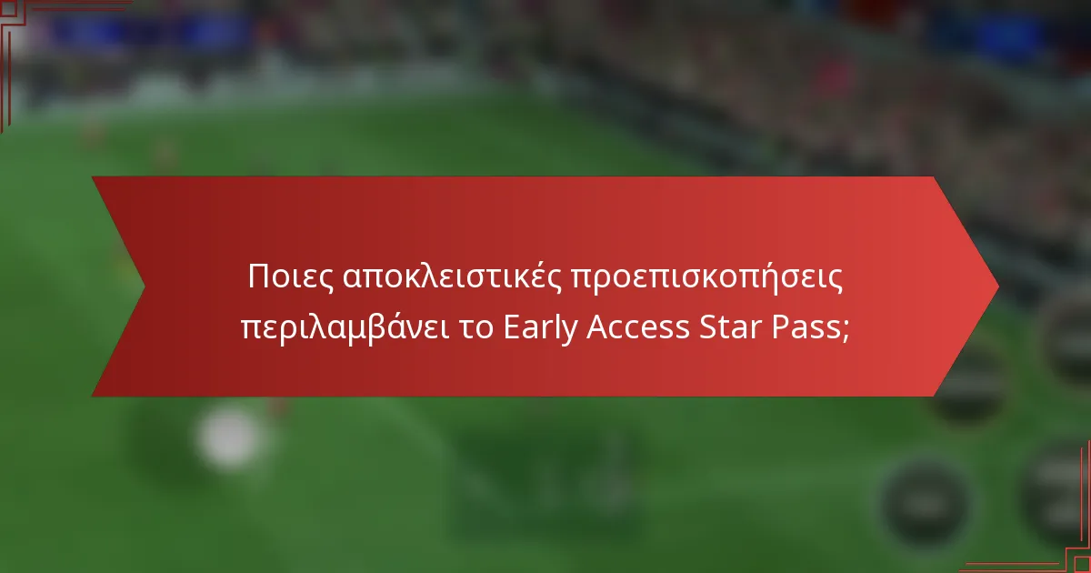 Ποιες αποκλειστικές προεπισκοπήσεις περιλαμβάνει το Early Access Star Pass;